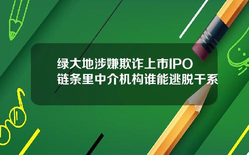 绿大地涉嫌欺诈上市IPO链条里中介机构谁能逃脱干系