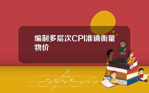 编制多层次CPI准确衡量物价