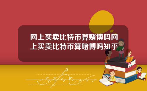 网上买卖比特币算赌博吗网上买卖比特币算赌博吗知乎