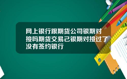 网上银行跟期货公司银期对接吗期货交易己银期对接过了没有签约银行