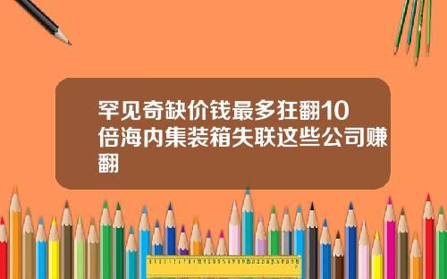 罕见奇缺价钱最多狂翻10倍海内集装箱失联这些公司赚翻