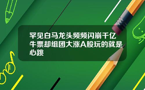 罕见白马龙头频频闪崩千亿牛票却组团大涨A股玩的就是心跳