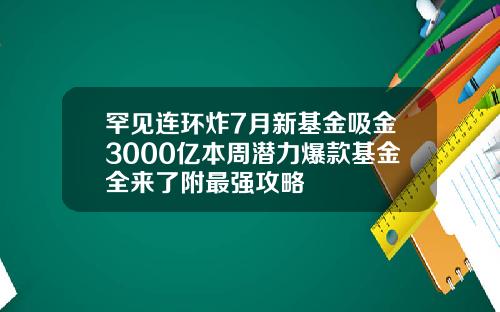 罕见连环炸7月新基金吸金3000亿本周潜力爆款基金全来了附最强攻略