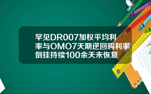 罕见DR007加权平均利率与OMO7天期逆回购利率倒挂持续100余天未恢复