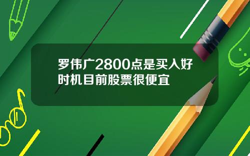 罗伟广2800点是买入好时机目前股票很便宜