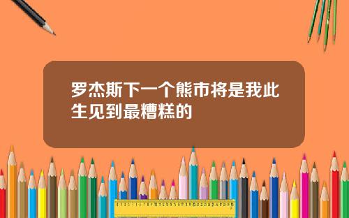 罗杰斯下一个熊市将是我此生见到最糟糕的