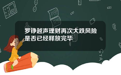 罗铮越声理财再次大跌风险是否已经释放完毕