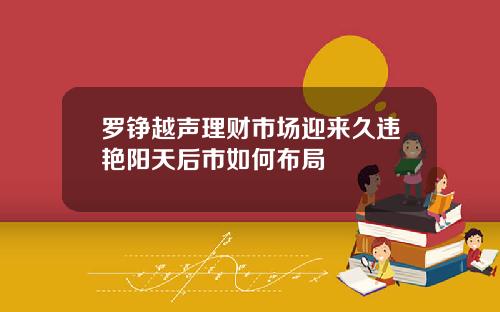 罗铮越声理财市场迎来久违艳阳天后市如何布局