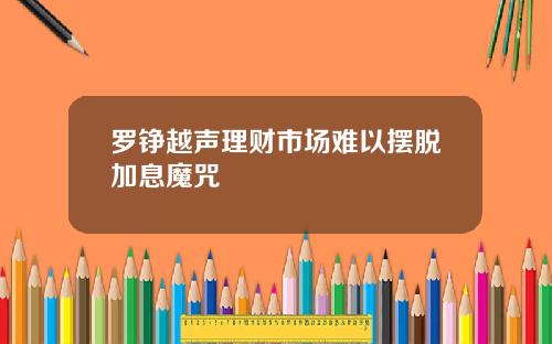 罗铮越声理财市场难以摆脱加息魔咒