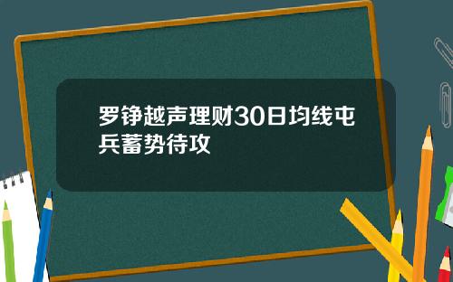 罗铮越声理财30日均线屯兵蓄势待攻