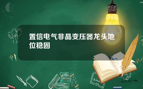 置信电气非晶变压器龙头地位稳固