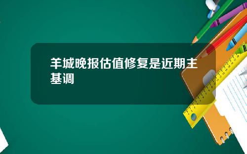 羊城晚报估值修复是近期主基调