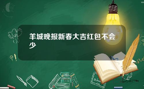 羊城晚报新春大吉红包不会少