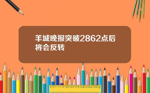 羊城晚报突破2862点后将会反转