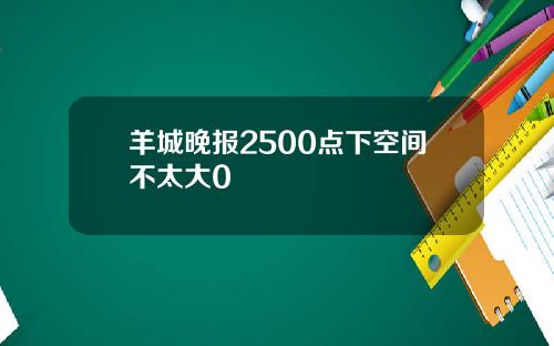 羊城晚报2500点下空间不太大0