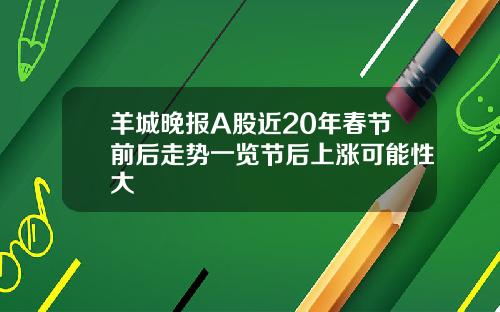 羊城晚报A股近20年春节前后走势一览节后上涨可能性大