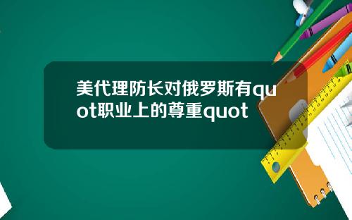 美代理防长对俄罗斯有quot职业上的尊重quot
