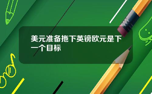 美元准备拖下英镑欧元是下一个目标