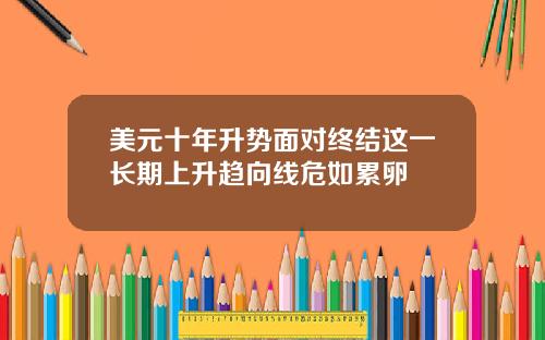 美元十年升势面对终结这一长期上升趋向线危如累卵