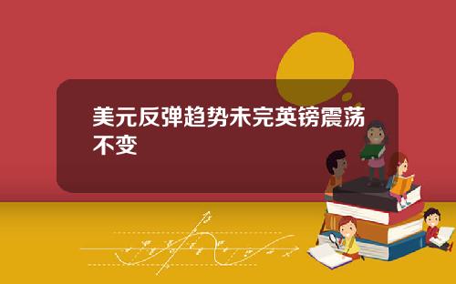 美元反弹趋势未完英镑震荡不变
