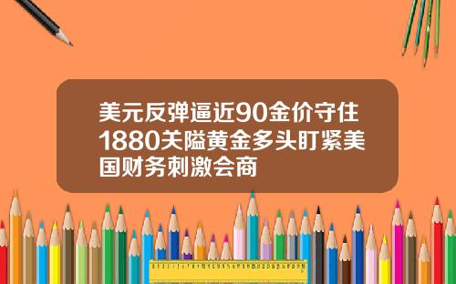 美元反弹逼近90金价守住1880关隘黄金多头盯紧美国财务刺激会商