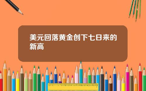 美元回落黄金创下七日来的新高