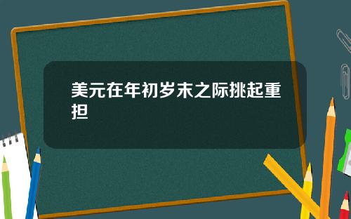美元在年初岁末之际挑起重担
