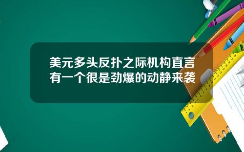 美元多头反扑之际机构直言有一个很是劲爆的动静来袭
