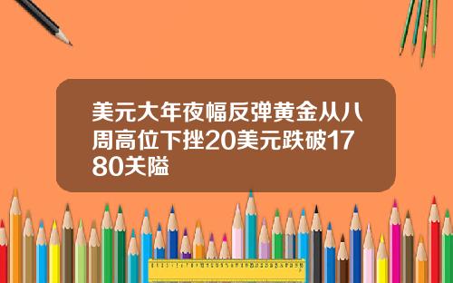 美元大年夜幅反弹黄金从八周高位下挫20美元跌破1780关隘