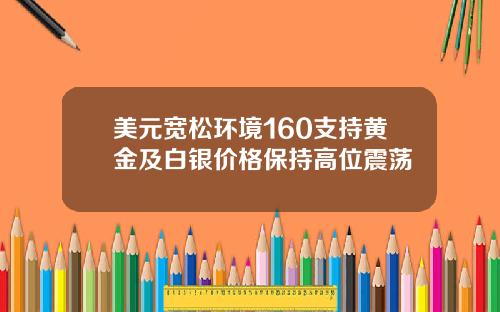 美元宽松环境160支持黄金及白银价格保持高位震荡