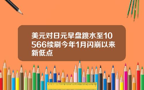 美元对日元早盘跳水至10566续刷今年1月闪崩以来新低点