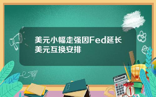 美元小幅走强因Fed延长美元互换安排