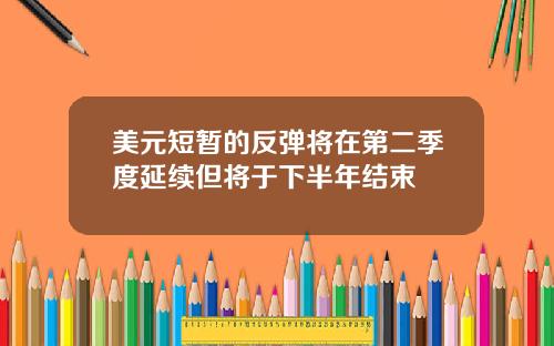 美元短暂的反弹将在第二季度延续但将于下半年结束