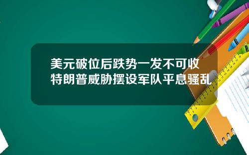 美元破位后跌势一发不可收特朗普威胁摆设军队平息骚乱