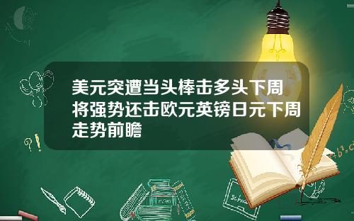 美元突遭当头棒击多头下周将强势还击欧元英镑日元下周走势前瞻