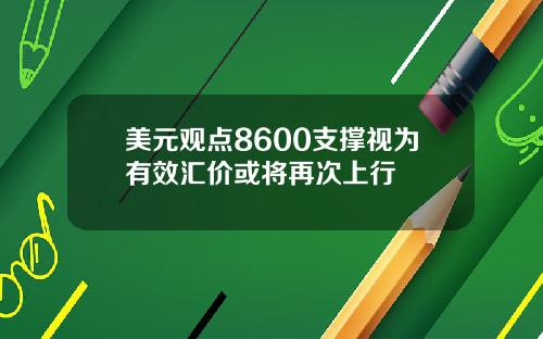 美元观点8600支撑视为有效汇价或将再次上行