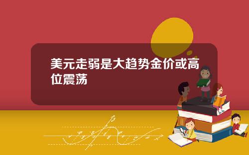 美元走弱是大趋势金价或高位震荡