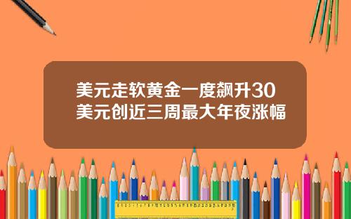 美元走软黄金一度飙升30美元创近三周最大年夜涨幅