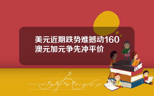 美元近期跌势难撼动160澳元加元争先冲平价