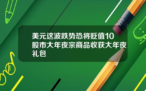美元这波跌势恐将贬值10股市大年夜宗商品收获大年夜礼包