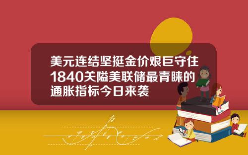 美元连结坚挺金价艰巨守住1840关隘美联储最青睐的通胀指标今日来袭