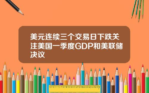 美元连续三个交易日下跌关注美国一季度GDP和美联储决议