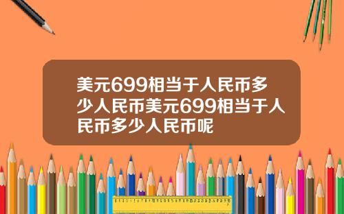 美元699相当于人民币多少人民币美元699相当于人民币多少人民币呢