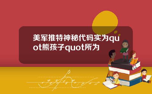 美军推特神秘代码实为quot熊孩子quot所为