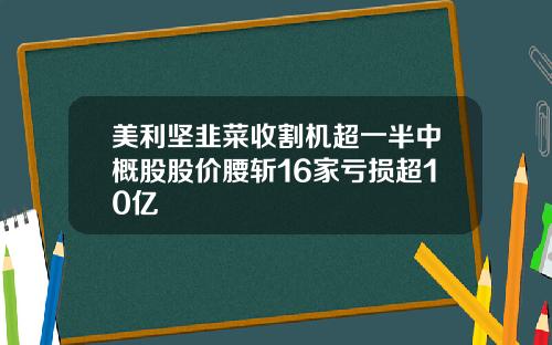 美利坚韭菜收割机超一半中概股股价腰斩16家亏损超10亿