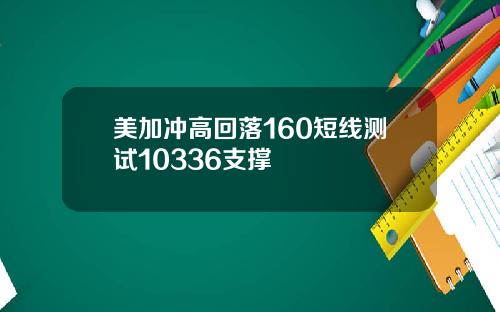 美加冲高回落160短线测试10336支撑