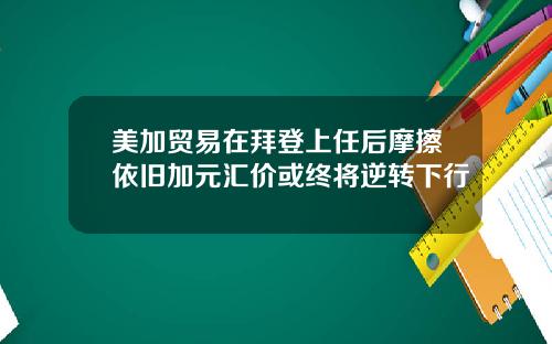美加贸易在拜登上任后摩擦依旧加元汇价或终将逆转下行