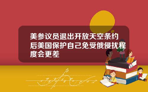 美参议员退出开放天空条约后美国保护自己免受俄侵扰程度会更差