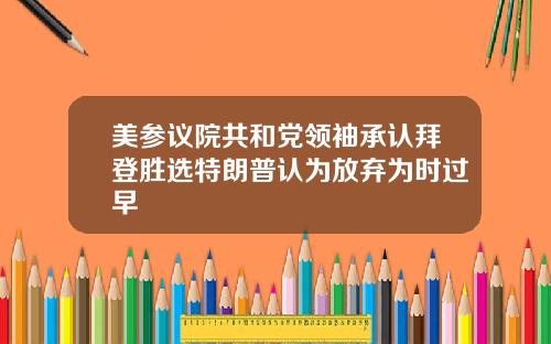 美参议院共和党领袖承认拜登胜选特朗普认为放弃为时过早