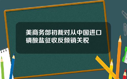 美商务部初裁对从中国进口磷酸盐征收反倾销关税